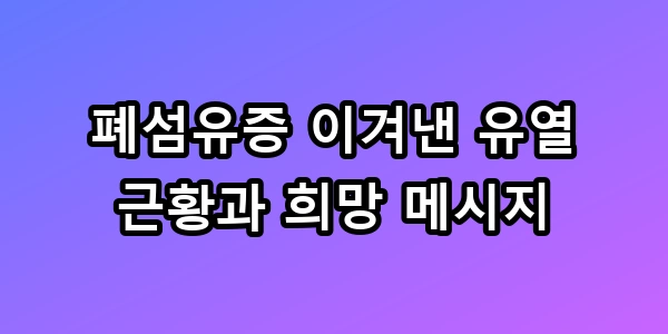 폐섬유증 이겨낸 유열 근황과 희망 메시지