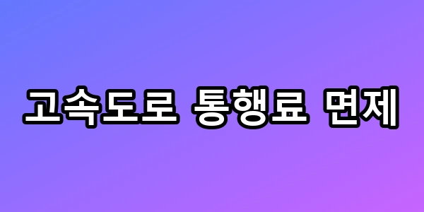 고속도로 통행료 면제, 1분만 늦어도 유료? 필수 총정리
