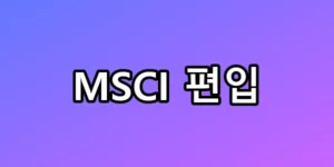 MSCI 편입 당일 폭등? 모르면 당하는 매매 꿀팁 총정리
