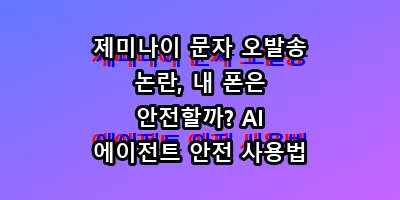제미나이 문자 오발송 논란, 내 폰은 안전할까? AI 에이전트 안전 사용법