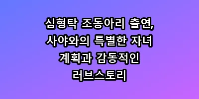 심형탁 조동아리 출연, 사야와의 특별한 자녀 계획과 감동적인 러브스토리