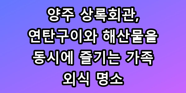양주 상록회관, 연탄구이와 해산물을 동시에 즐기는 가족 외식 명소
