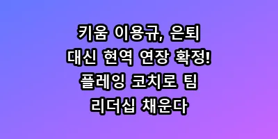 키움 이용규, 은퇴 대신 현역 연장 확정! 플레잉 코치로 팀 리더십 채운다