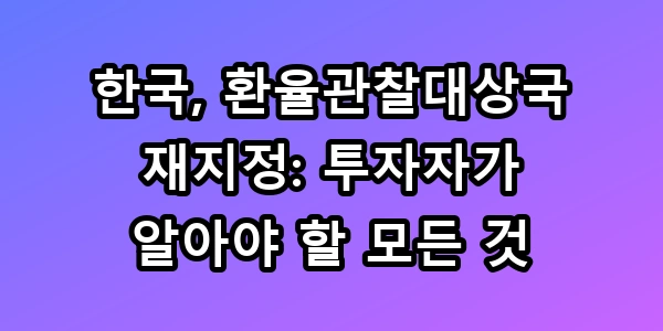 한국, 환율관찰대상국 재지정: 투자자가 알아야 할 모든 것