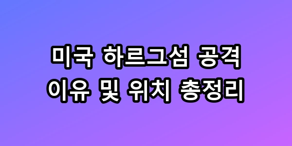 미국 하르그섬 공격 이유 및 위치 총정리 대공개