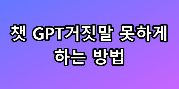 챗 GPT거짓말 못하게 하는 방법 환각 차단 꿀팁 총정리
