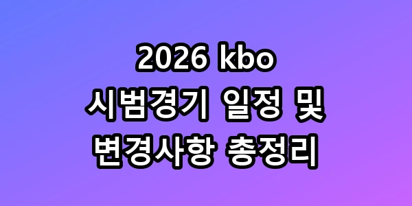2026 kbo 시범경기 일정 및 변경사항 총정리, 모르면 손해인 직관 꿀팁까지!