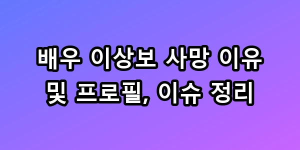 배우 이상보 사망 이유 및 프로필 누명 사건 총정리