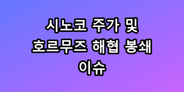 시노코 주가 급등과 호르무즈 해협 봉쇄 수혜주 TOP5 총정리
