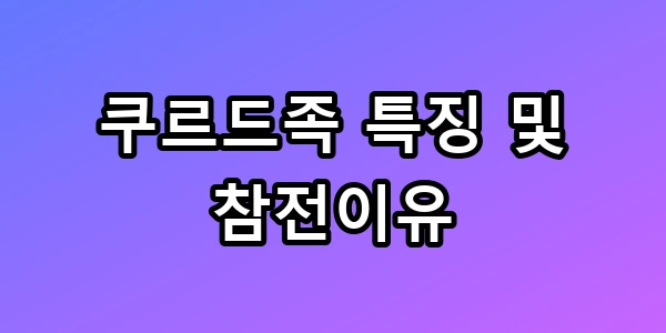 쿠르드족 특징 및 참전이유, 중동 전쟁의 비밀 총정리