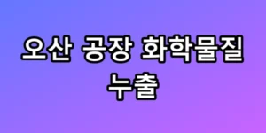 오산 공장 화학물질 누출, 지금 대피해야 할까? 조치 총정리