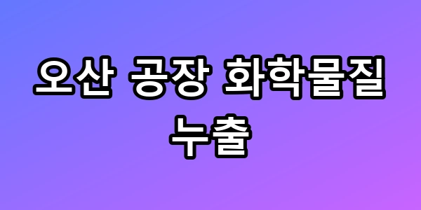오산 공장 화학물질 누출, 지금 대피해야 할까? 조치 총정리